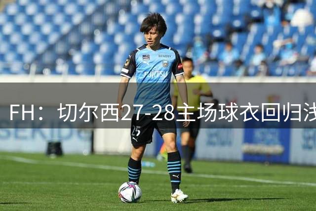 FH：切尔西27‑28主场球衣回归浅金装饰，棋盘元素或加入设计